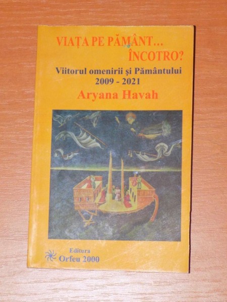 VIATA PE PAMANT... INCOTRO? VIITORUL OMENIRII SI PAMANTULUI 2009-2021 de ARYANA HAVAH  2009