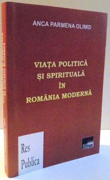 VIATA POLITICA SI SPIRITUALA IN ROMANIA MODERNA de ANCA PARMENA OLIMID , 2009