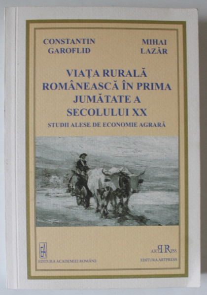 VIATA RURALA ROMANEASCA IN PRIMA JUMATATE A SECOLULUI XX , STUDII ALESE DE ECONOMIE AGRARA de CONSTANTIN GAROFLID si MIHAI LAZAR , 2018