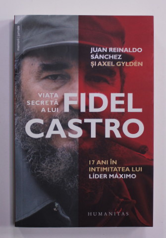 VIATA SECRETA A LUI FIDEL CASTRO - 17 ANI IN INTIMITATEA LUI LIDER MAXIMO de JUAN REINALDO SANCHEZ si AXEL GYLDEN , 2018