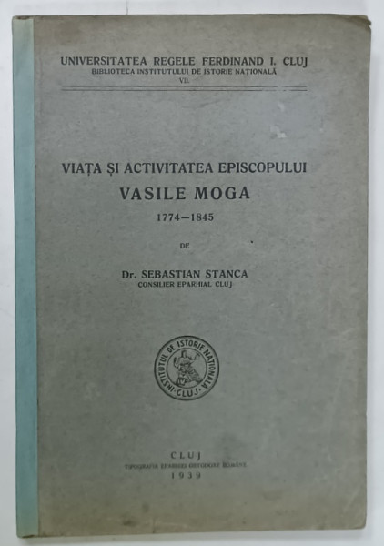 VIATA SI ACTIVITATEA EPISCOPULUI VASILE MOGA 1774 - 1845 de Dr. SEBASTIAN STANCA , 1939