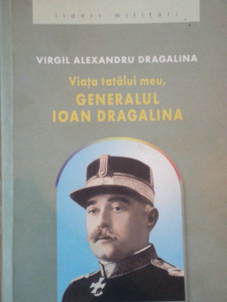 VIATA TATALUI MEU, GENERALUL IOAN DRAGALINA de VIRGIL ALEXANDRU DRAGALINA  2009