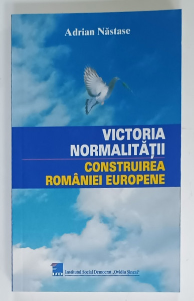VICTORIA  NORMALITATII , CONSTRUIREA ROMANIEI EUROPENE de ADRIAN NASTASE , 2004