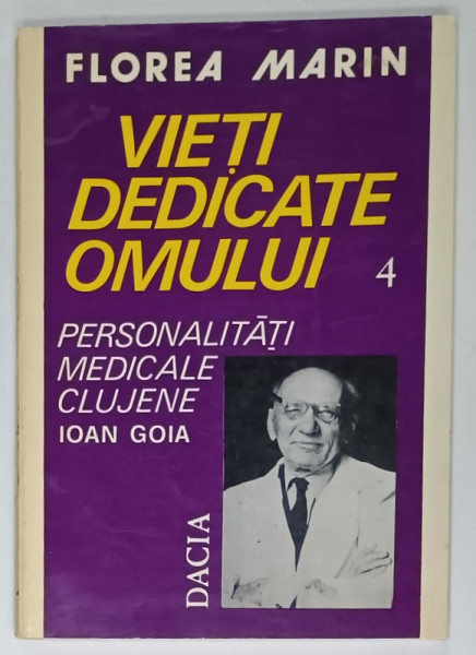VIETI DEDICATE OMULUI , VOLUMUL IV : PERSONALITATI MEDICALE CLUJENE , ION GOIA de FLOREA  MARIN  1996