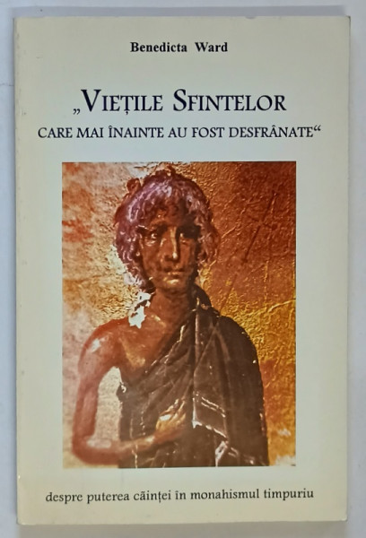 VIETILE SFINTELOR , CARE MAI INAINTE AU FOST DESFRANATE , DESPRE PUTEREA CAINTEI IN MONAHISMUL TIMPURIU de BENEDICTA WARD , 1997