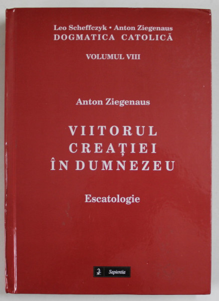 VIITORUL CREATIEI IN DUMNEZEU , ESCATOLOGIE de ANTON ZIEGENAUS , DOGMATICA CATOLICA , VOLUMUL  VIII , 2016