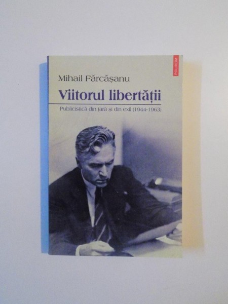 VIITORUL LIBERTATII , PUBLICISTICA DIN TARA SI DIN EXIL (1944-1963) de MIHAIL FARCASANU , 2013