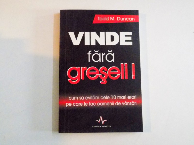 VINDE FARA GRESELI, CUM SA EVITAM CELE 10 MARI ERORI PE CARE LE FAC OAMENII DE VANZARI de TODD M. DUNCAN, 2008