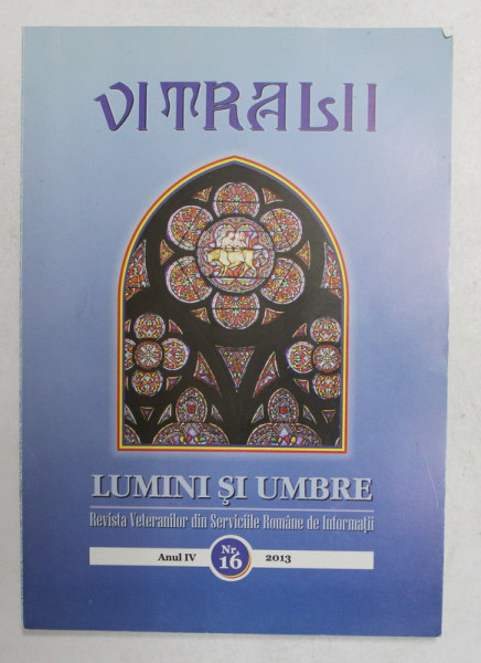 VITRALII - LUMINI SI UMBRE - REVISTA  VETERANILOR DIN SERVICIILE ROMANE DE INFORMATII , ANUL IV , NR. 16 , 2013