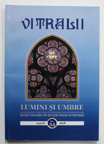 VITRALII - LUMINI SI UMBRE , REVISTA VETERANILOR DIN SERVICIILE ROMANE DE INFORMATII , ANUL IX  , NR. 34 , 2018