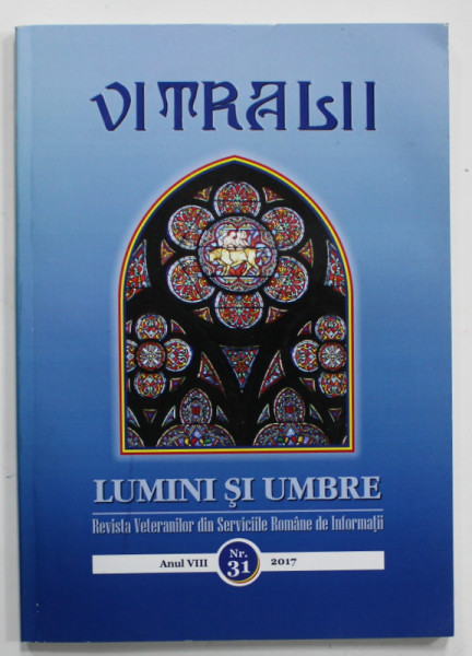 VITRALII - LUMINI SI UMBRE , REVISTA VETERANILOR DIN SERVICIILE ROMANE DE INFORMATII , ANUL VIII , NR. 31  , 2017