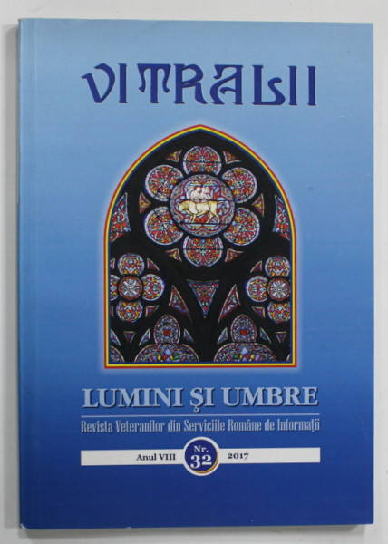 VITRALII - LUMINI SI UMBRE , REVISTA VETERANILOR DIN SERVICIILE ROMANE DE INFORMATII , ANUL VIII , NR. 32 , 2017