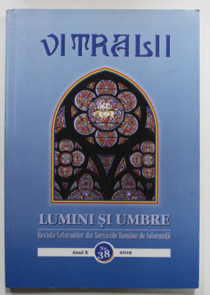 VITRALII - LUMINI SI UMBRE , REVISTA VETERANILOR DIN SERVICIILE ROMANE DE INFORMATII , ANUL X , NR.38 , 2019