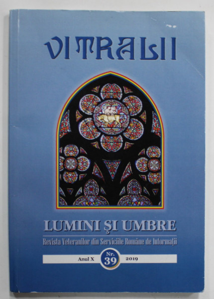 VITRALII - LUMINI SI UMBRE , REVISTA VETERANILOR DIN SERVICIILE ROMANE DE INFORMATII , ANUL X , NR.39 , 2019