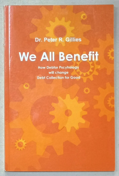 WE ALL BENEFIT , HOW DEBTOR PSYCHOLOGY WILL CHANGE DEBT COLLECTION FOR GOOD by Dr. PETER R. GILLIES ,  , 2012