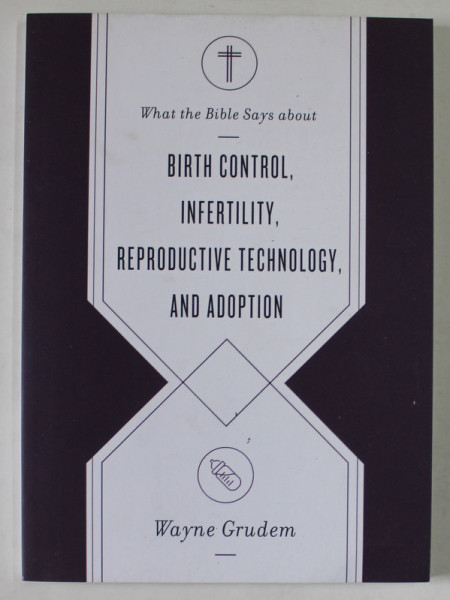 WHAT THE BIBLE SAYS ABOUT BIRTH CONTROL , INFERTILITY , REPRODUCTIVE TECHNOLOGY , AND ADOPTION by WAYNE GRUDEM , 2021