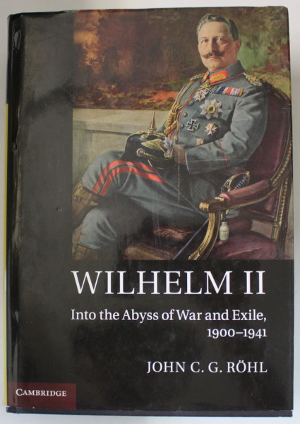 WILHELM II INTO THE ABYSS OF WAR AND EXILE , 1900 - 1941 by JOHN C.G. ROHL , 2014