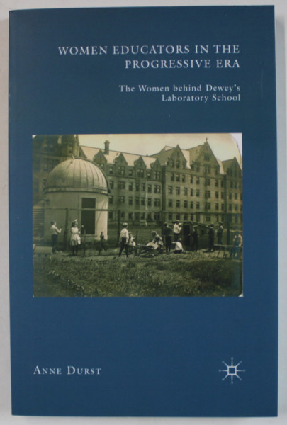 WOMEN EDUCATORS IN THE PROGRESSIVE ERA , THE WOMEN BEHIND DEWEY' S LABORATORY SCHOOL by ANNE DURST , 2010