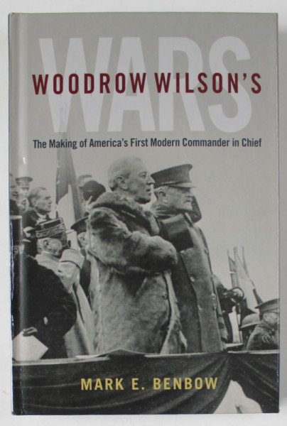 WOODROW WILSON 'S WARS , THE MAKING OF AMERICA 'S FIRST MODERN COMMANDER IN CHIEF by MARK E. BENBOW , 2022