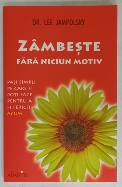 ZAMBESTE FARA  NICIUN MOTIV , PASI SIMPLI PE CARE II POTI FACE PENTRU A FI FERICIT ACUM DE DR . LEE  JAMPOLSKY , 2011
