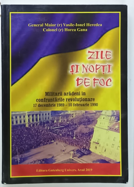 ZILE SI NOPTI DE FOC , MILITARII ARADENI IN CONFRUNTARILE REVOLUTIONARE 17 DECEMBRIE 1989 -10 FEBRUARIE 1990 de VASILE - IONEL HEREDEA si HOREA  GANA , 2019