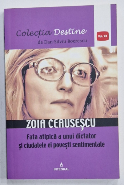 ZOIA CEAUSESCU , FATA ATIPICA A UNUI DICTATOR SI CIUDATELE EI POVESTI SENTIMENTALE  de DAN -  SILVIU  BOERESCU , 2018